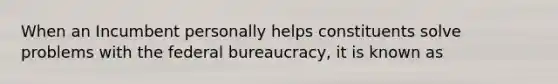 When an Incumbent personally helps constituents solve problems with the federal bureaucracy, it is known as