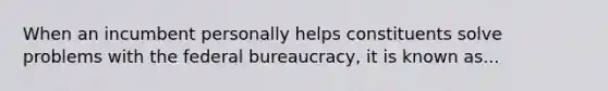 When an incumbent personally helps constituents solve problems with the <a href='https://www.questionai.com/knowledge/kG5wfBy9o6-federal-bureaucracy' class='anchor-knowledge'>federal bureaucracy</a>, it is known as...