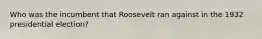 Who was the incumbent that Roosevelt ran against in the 1932 presidential election?