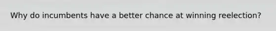 Why do incumbents have a better chance at winning reelection?