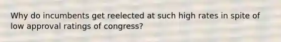 Why do incumbents get reelected at such high rates in spite of low approval ratings of congress?