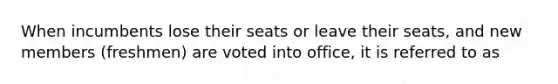 When incumbents lose their seats or leave their seats, and new members (freshmen) are voted into office, it is referred to as