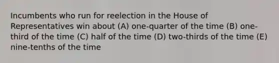 Incumbents who run for reelection in the House of Representatives win about (A) one-quarter of the time (B) one-third of the time (C) half of the time (D) two-thirds of the time (E) nine-tenths of the time