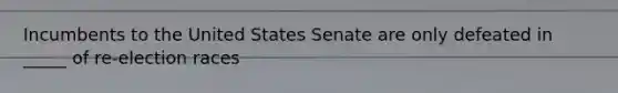 Incumbents to the United States Senate are only defeated in _____ of re-election races