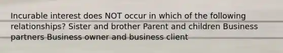 Incurable interest does NOT occur in which of the following relationships? Sister and brother Parent and children Business partners Business owner and business client