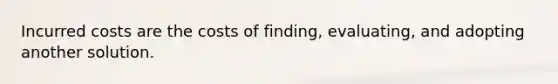 Incurred costs are the costs of finding, evaluating, and adopting another solution.