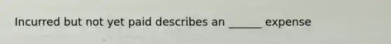 Incurred but not yet paid describes an ______ expense