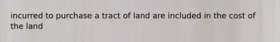 incurred to purchase a tract of land are included in the cost of the land