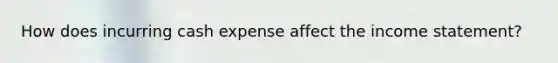 How does incurring cash expense affect the income statement?