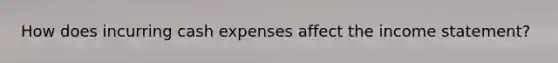 How does incurring cash expenses affect the income statement?