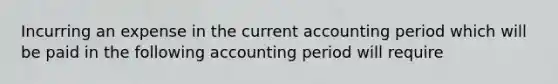 Incurring an expense in the current accounting period which will be paid in the following accounting period will require