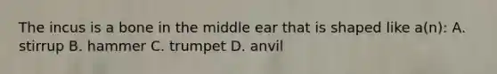 The incus is a bone in the middle ear that is shaped like a(n): A. stirrup B. hammer C. trumpet D. anvil