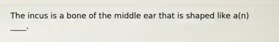 The incus is a bone of the middle ear that is shaped like a(n) ____.