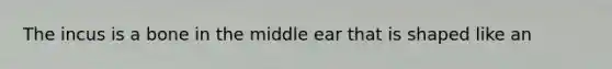 The incus is a bone in the middle ear that is shaped like an