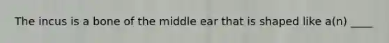 The incus is a bone of the middle ear that is shaped like a(n) ____