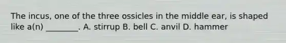 The​ incus, one of the three ossicles in the middle​ ear, is shaped like​ a(n) ________. A. stirrup B. bell C. anvil D. hammer