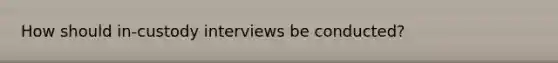 How should in-custody interviews be conducted?