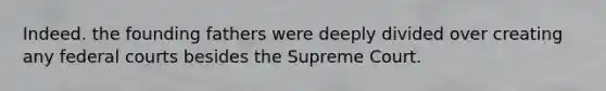 Indeed. the founding fathers were deeply divided over creating any <a href='https://www.questionai.com/knowledge/kzzdxYQ4u6-federal-courts' class='anchor-knowledge'>federal courts</a> besides the Supreme Court.