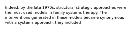 Indeed, by the late 1970s, structural strategic approaches were the most used models in family systems therapy. The interventions generated in these models became synonymous with a systems approach; they included