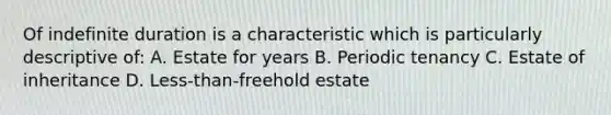 Of indefinite duration is a characteristic which is particularly descriptive of: A. Estate for years B. Periodic tenancy C. Estate of inheritance D. Less-than-freehold estate