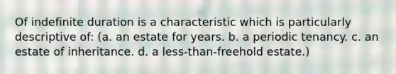 Of indefinite duration is a characteristic which is particularly descriptive of: (a. an estate for years. b. a periodic tenancy. c. an estate of inheritance. d. a less-than-freehold estate.)