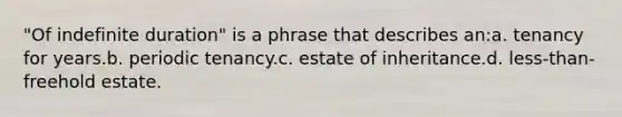 "Of indefinite duration" is a phrase that describes an:a. tenancy for years.b. periodic tenancy.c. estate of inheritance.d. less-than-freehold estate.