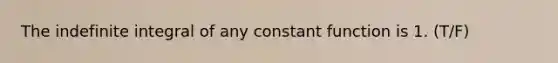 The indefinite integral of any constant function is 1. (T/F)