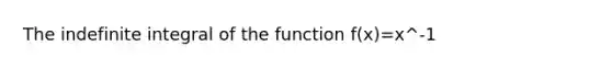 The indefinite integral of the function f(x)=x^-1