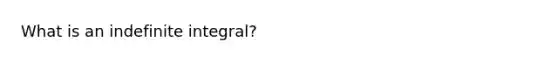 What is an indefinite integral?