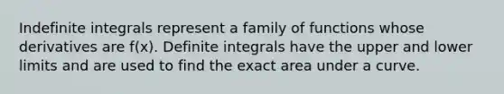 Indefinite integrals represent a family of functions whose derivatives are f(x). Definite integrals have the upper and lower limits and are used to find the exact area under a curve.