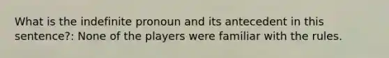 What is the indefinite pronoun and its antecedent in this sentence?: None of the players were familiar with the rules.