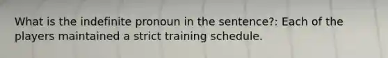 What is the indefinite pronoun in the sentence?: Each of the players maintained a strict training schedule.