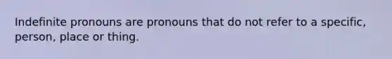 Indefinite pronouns are pronouns that do not refer to a specific, person, place or thing.