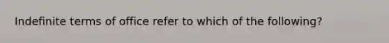 Indefinite terms of office refer to which of the following?