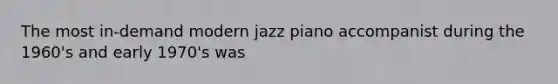 The most in-demand modern jazz piano accompanist during the 1960's and early 1970's was