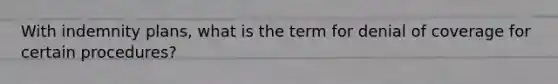With indemnity plans, what is the term for denial of coverage for certain procedures?