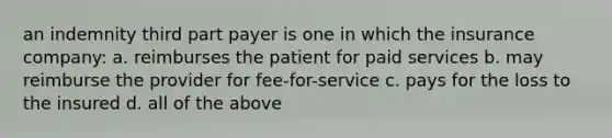 an indemnity third part payer is one in which the insurance company: a. reimburses the patient for paid services b. may reimburse the provider for fee-for-service c. pays for the loss to the insured d. all of the above