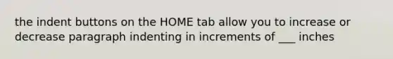 the indent buttons on the HOME tab allow you to increase or decrease paragraph indenting in increments of ___ inches