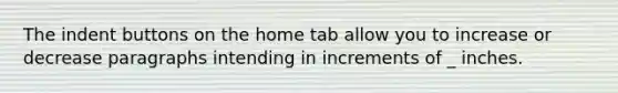 The indent buttons on the home tab allow you to increase or decrease paragraphs intending in increments of _ inches.