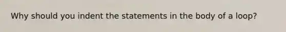 Why should you indent the statements in the body of a loop?