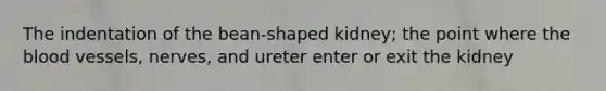 The indentation of the bean-shaped kidney; the point where the blood vessels, nerves, and ureter enter or exit the kidney