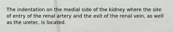 The indentation on the medial side of the kidney where the site of entry of the renal artery and the exit of the renal vein, as well as the ureter, is located.