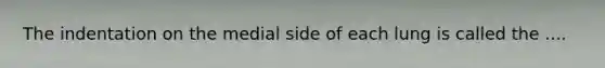 The indentation on the medial side of each lung is called the ....