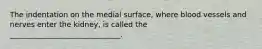 The indentation on the medial surface, where blood vessels and nerves enter the kidney, is called the ______________________________.