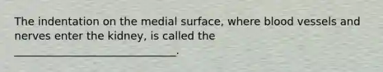 The indentation on the medial surface, where blood vessels and nerves enter the kidney, is called the ______________________________.