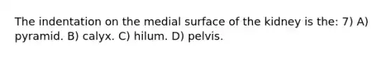 The indentation on the medial surface of the kidney is the: 7) A) pyramid. B) calyx. C) hilum. D) pelvis.