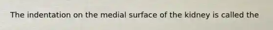 The indentation on the medial surface of the kidney is called the