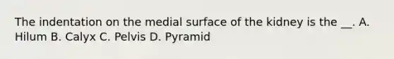 The indentation on the medial surface of the kidney is the __. A. Hilum B. Calyx C. Pelvis D. Pyramid