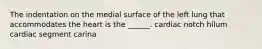 The indentation on the medial surface of the left lung that accommodates the heart is the ______. cardiac notch hilum cardiac segment carina