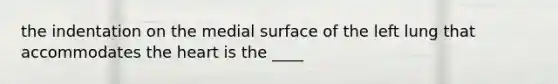 the indentation on the medial surface of the left lung that accommodates the heart is the ____